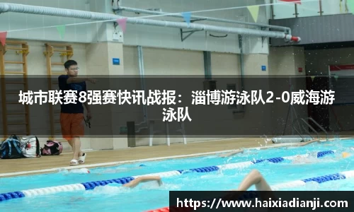城市联赛8强赛快讯战报：淄博游泳队2-0威海游泳队